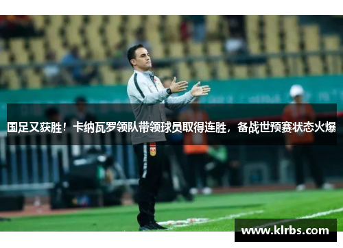 国足又获胜！卡纳瓦罗领队带领球员取得连胜，备战世预赛状态火爆