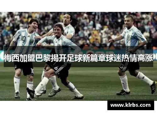 梅西加盟巴黎揭开足球新篇章球迷热情高涨
