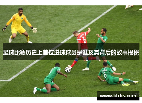 足球比赛历史上首位进球球员是谁及其背后的故事揭秘