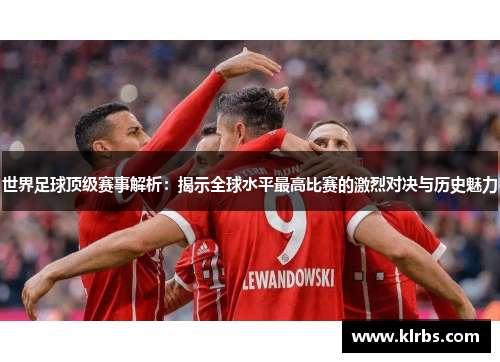 世界足球顶级赛事解析：揭示全球水平最高比赛的激烈对决与历史魅力