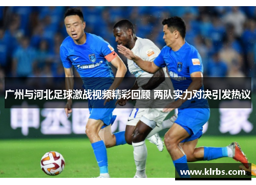 广州与河北足球激战视频精彩回顾 两队实力对决引发热议