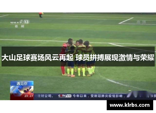 大山足球赛场风云再起 球员拼搏展现激情与荣耀