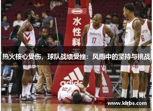 热火核心受伤，球队战绩受挫：风雨中的坚持与挑战