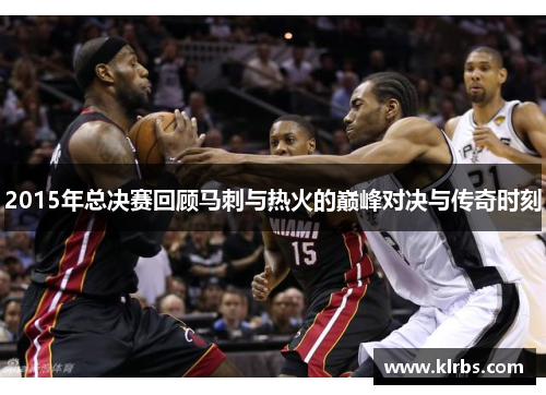2015年总决赛回顾马刺与热火的巅峰对决与传奇时刻