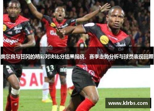 奥尔良与甘冈的精彩对决比分结果揭晓，赛季走势分析与球员表现回顾