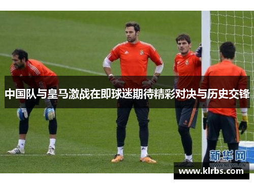 中国队与皇马激战在即球迷期待精彩对决与历史交锋