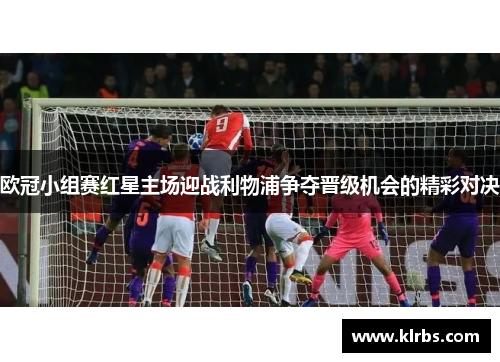 欧冠小组赛红星主场迎战利物浦争夺晋级机会的精彩对决