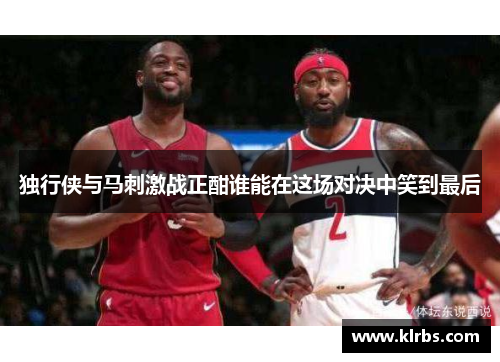 独行侠与马刺激战正酣谁能在这场对决中笑到最后
