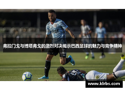 弗拉门戈与博塔弗戈的激烈对决揭示巴西足球的魅力与竞争精神