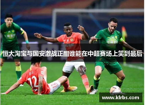 恒大淘宝与国安激战正酣谁能在中超赛场上笑到最后